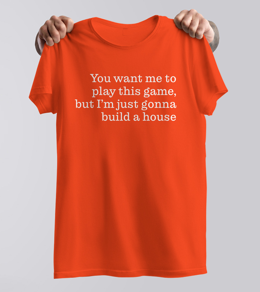 Ib X Toycat Jebs You Want Me To Play This Game But I'm Just Gonna Build A House T-Shirt