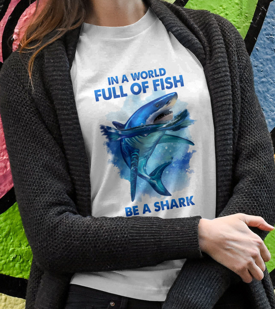 IN A WORLD FULL OF FISH BE A SHARK T-Shirt