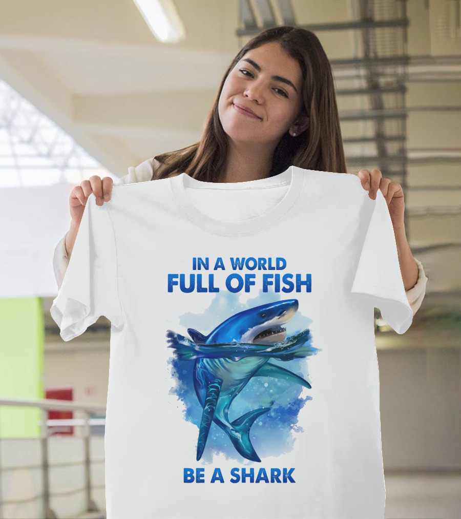 IN A WORLD FULL OF FISH BE A SHARK T-Shirt