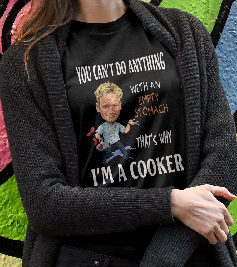YOU CAN'T DO ANYTHING WITH AN EMPTY STOMACH THAT'S WHY I'M A COOKER RAMSAY T-Shirt