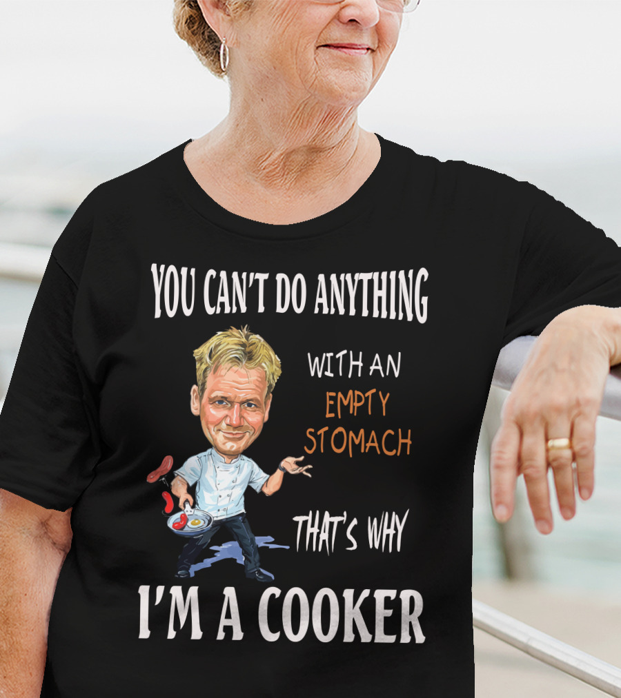 YOU CAN'T DO ANYTHING WITH AN EMPTY STOMACH THAT'S WHY I'M A COOKER RAMSAY T-Shirt