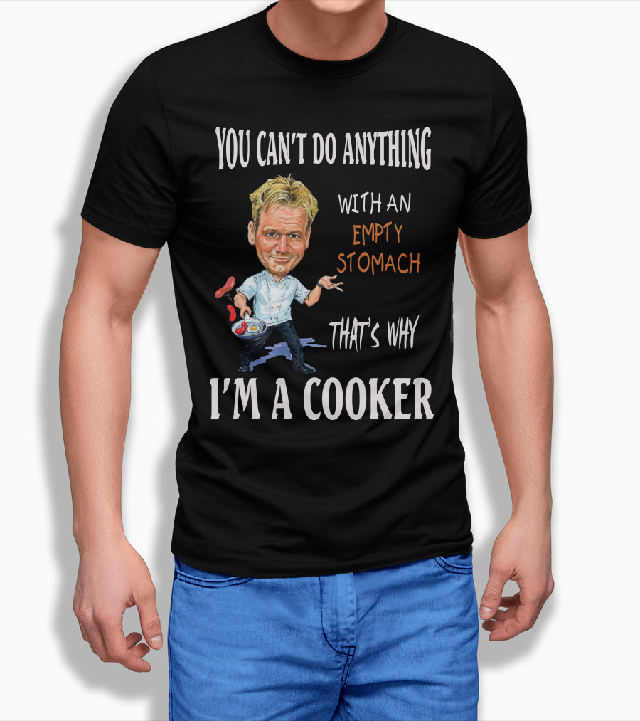 YOU CAN'T DO ANYTHING WITH AN EMPTY STOMACH THAT'S WHY I'M A COOKER RAMSAY T-Shirt