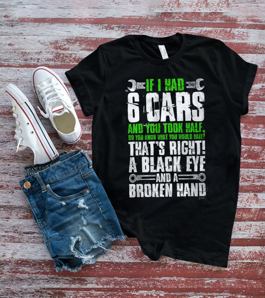 IF I HAD 6 CARS AND YOU TOOK HALF DO YOU KNOW WHAT YOU WOULD HAVE THAT'S RIGHT A BLACK EYE AND A BROKEN HAND T-Shirt