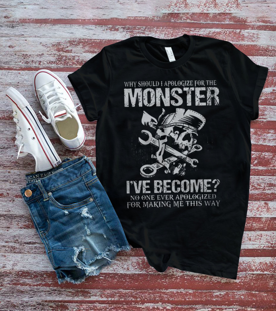 WHY SHOULD I APOLOGIZE FOR THE MONSTER I'VE BECOME NO ONE EVER APOLOGIZED FOR MAKING ME THIS WAY T-Shirt
