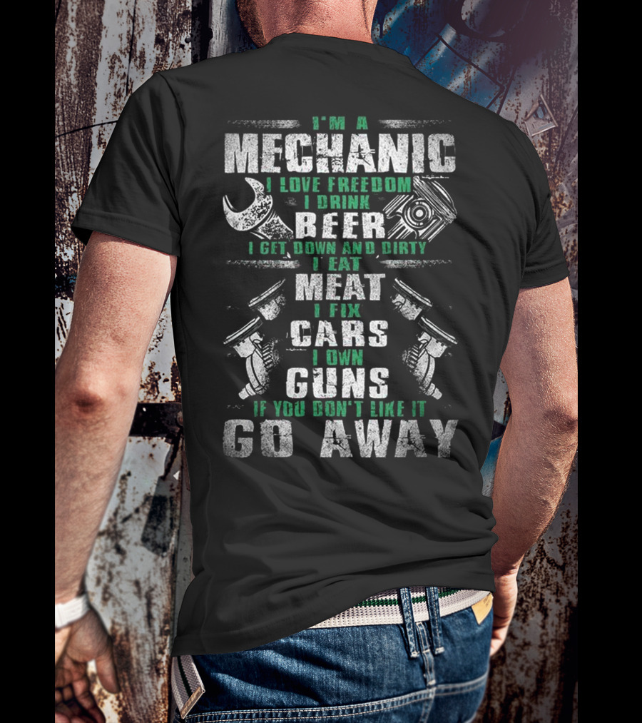 I'm A Mechanic I Love Freedom I Drink Beer I Get Down And Dirty I Eat Meat I Fix Cars I Own Guns If You Don't Like It Go Away T-Shirt