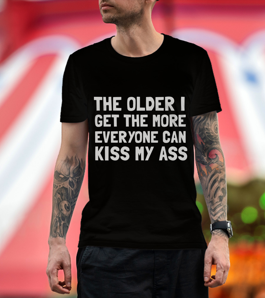 The Older I Get The More Everyone Can Kiss My Ass T-Shirt