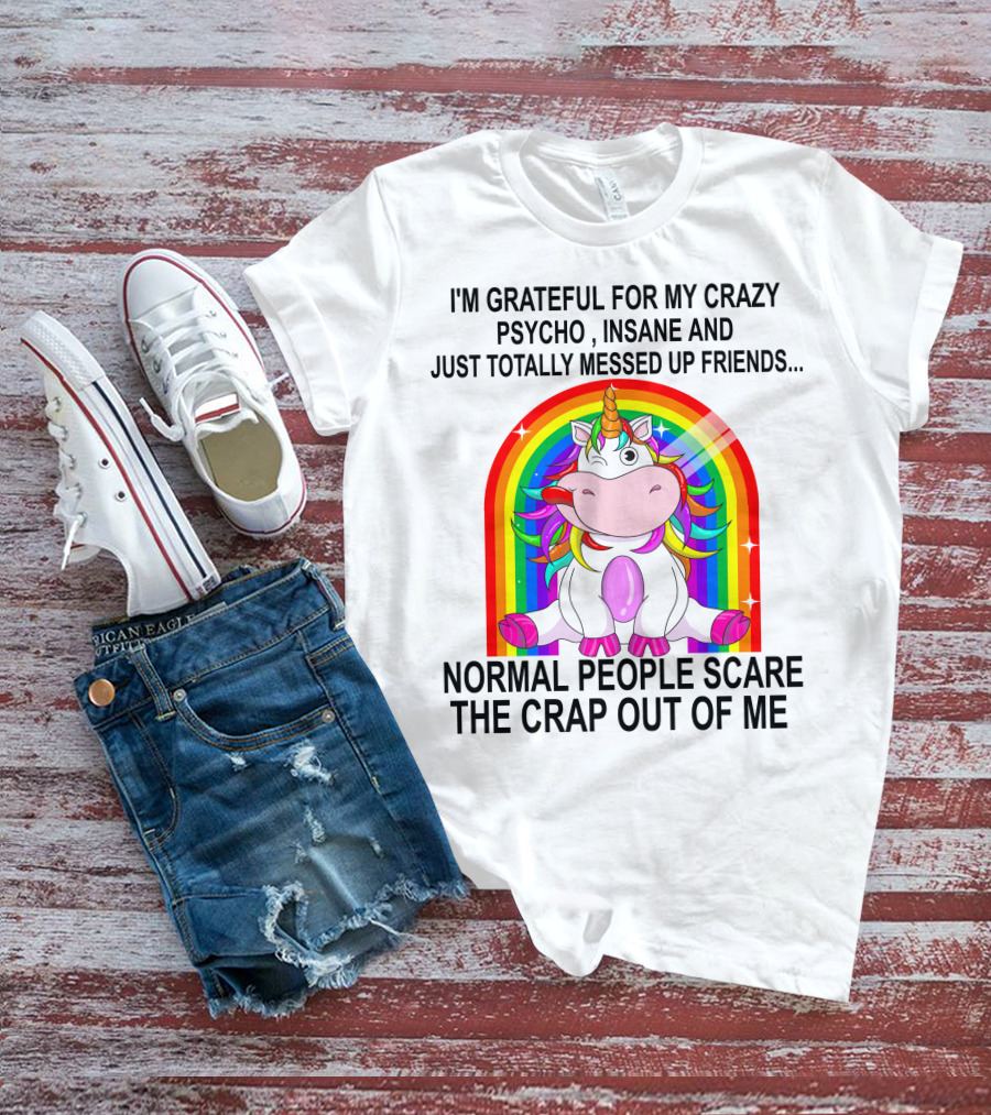 I'm Grateful For My Crazy Psycho Insane And Just Totally Messed Up Friends Normal People Scare The Crap Out Of Me T-Shirt