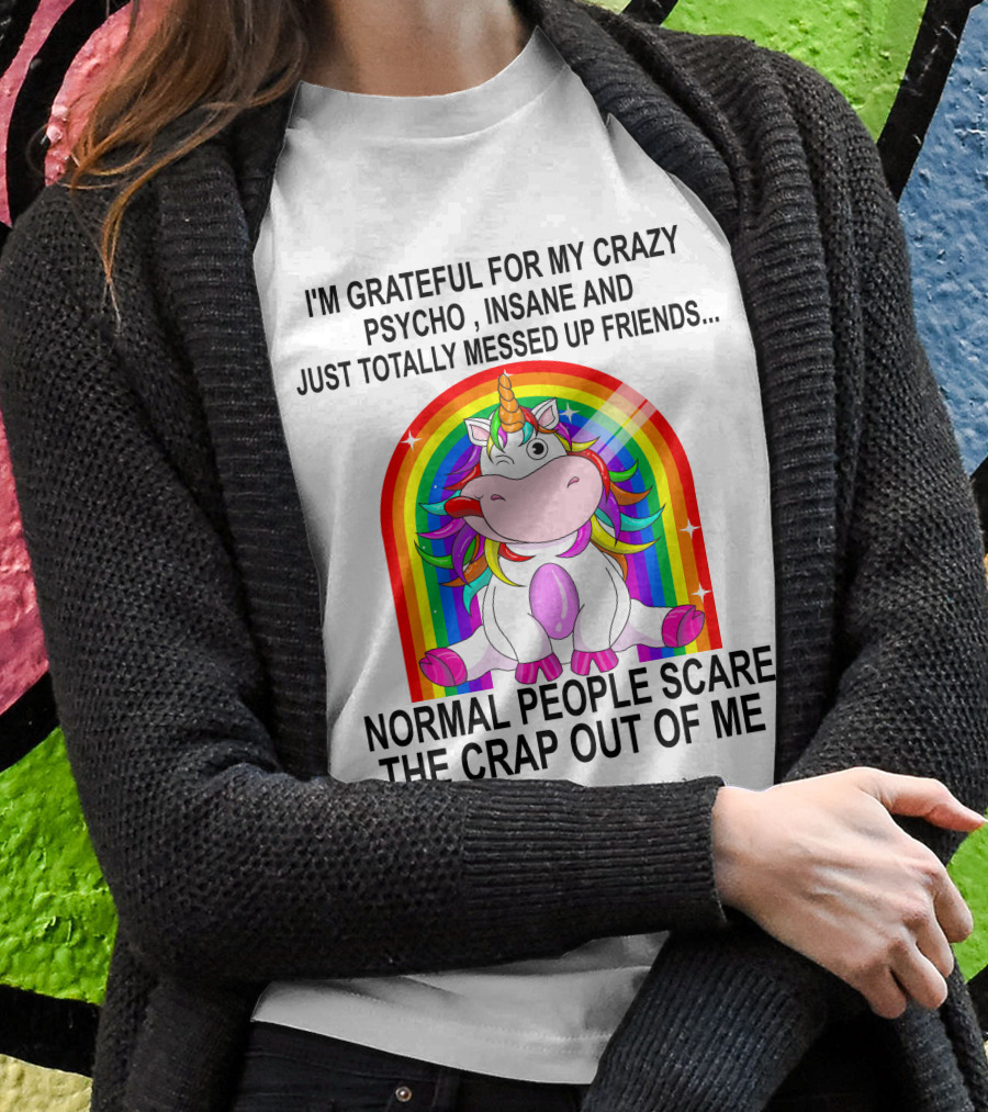 I'm Grateful For My Crazy Psycho Insane And Just Totally Messed Up Friends Normal People Scare The Crap Out Of Me T-Shirt