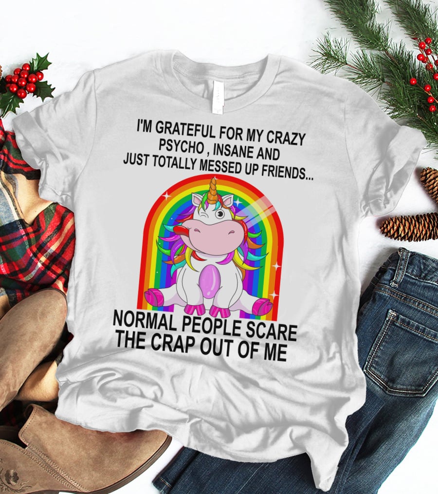 I'm Grateful For My Crazy Psycho Insane And Just Totally Messed Up Friends Normal People Scare The Crap Out Of Me T-Shirt
