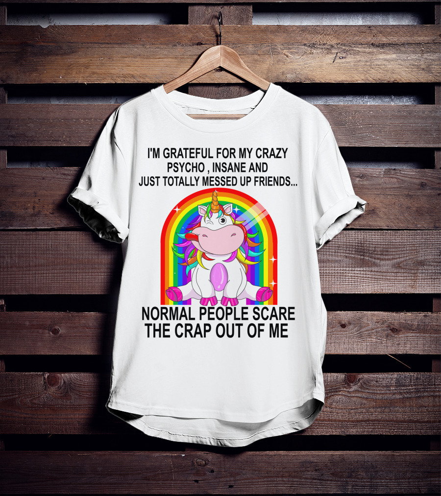 I'm Grateful For My Crazy Psycho Insane And Just Totally Messed Up Friends Normal People Scare The Crap Out Of Me T-Shirt