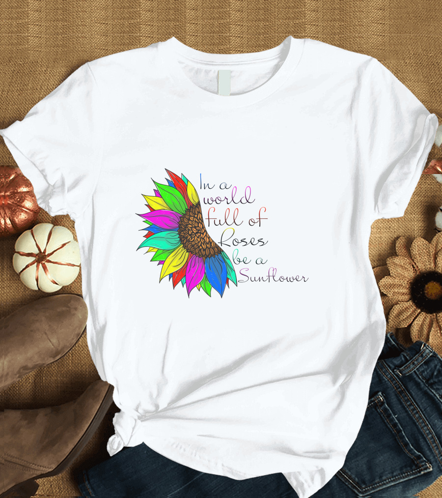 In A World Full Of Roses Be A Sunflower Vibrant Colorful Blooms T-Shirt