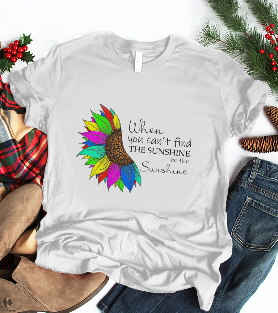 When You Can't Find The Sunshine Be The Sunshine Colorful Sunflower T-Shirt