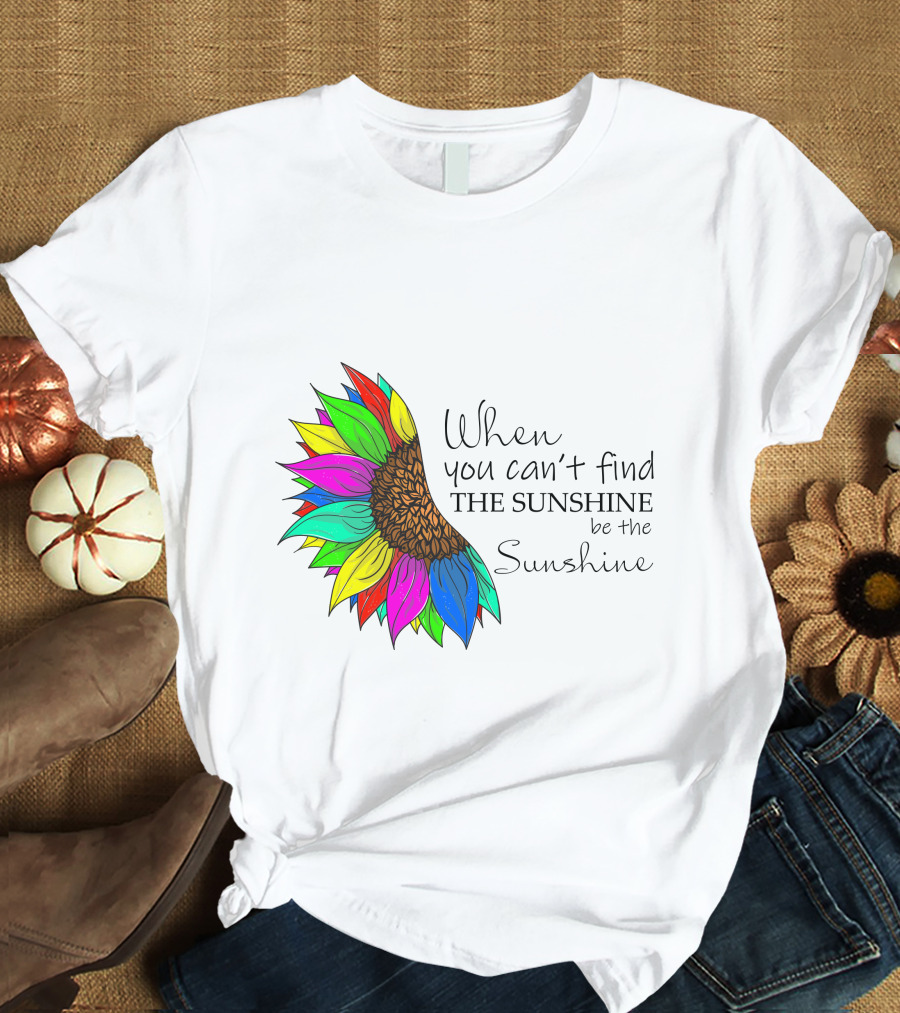 When You Can't Find The Sunshine Be The Sunshine Colorful Sunflower T-Shirt