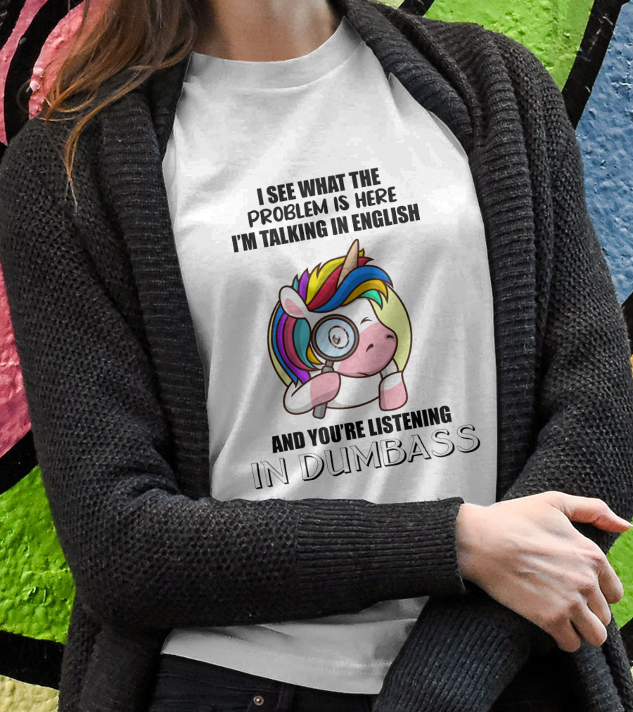 I See What The Problem Is Here I'm Talking In English And You're Listening In Dumbass Unicorn Magnifying Glass T-Shirt