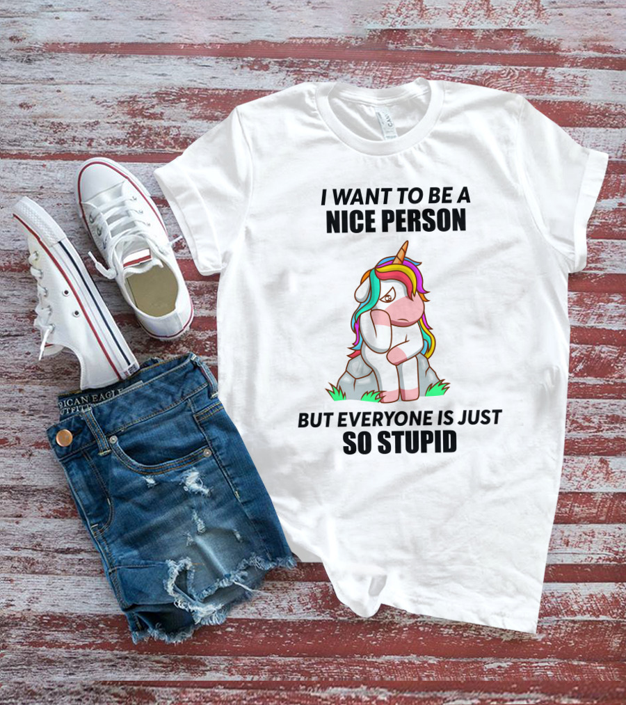 I Want To Be A Nice Person Unicorn But Everyone Is Just So Stupid T-Shirt