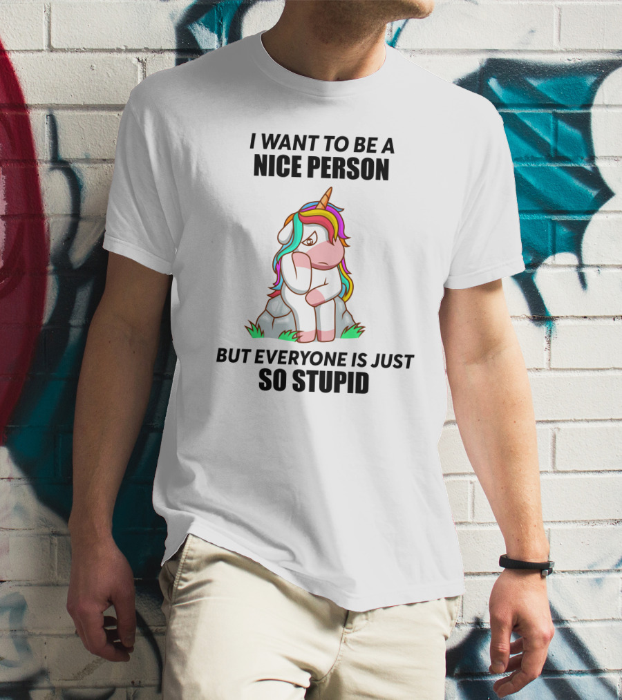 I Want To Be A Nice Person Unicorn But Everyone Is Just So Stupid T-Shirt