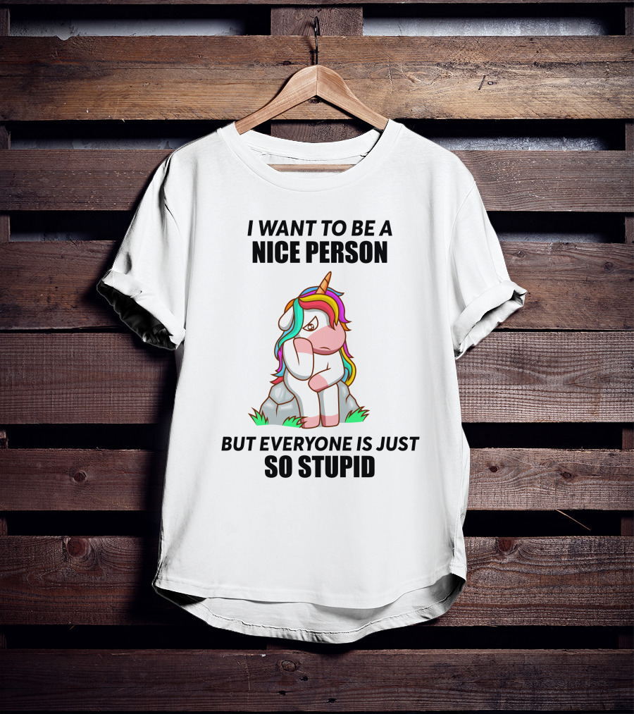 I Want To Be A Nice Person Unicorn But Everyone Is Just So Stupid T-Shirt