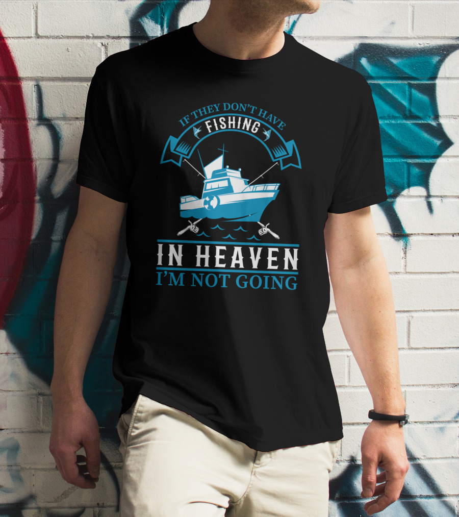 If They Don't Have Fishing In Heaven I'm Not Going T-Shirt