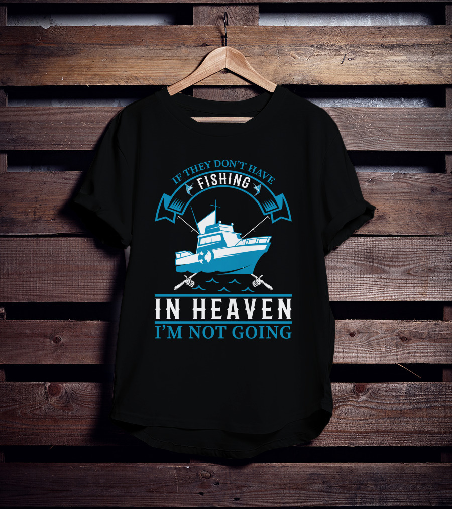 If They Don't Have Fishing In Heaven I'm Not Going T-Shirt