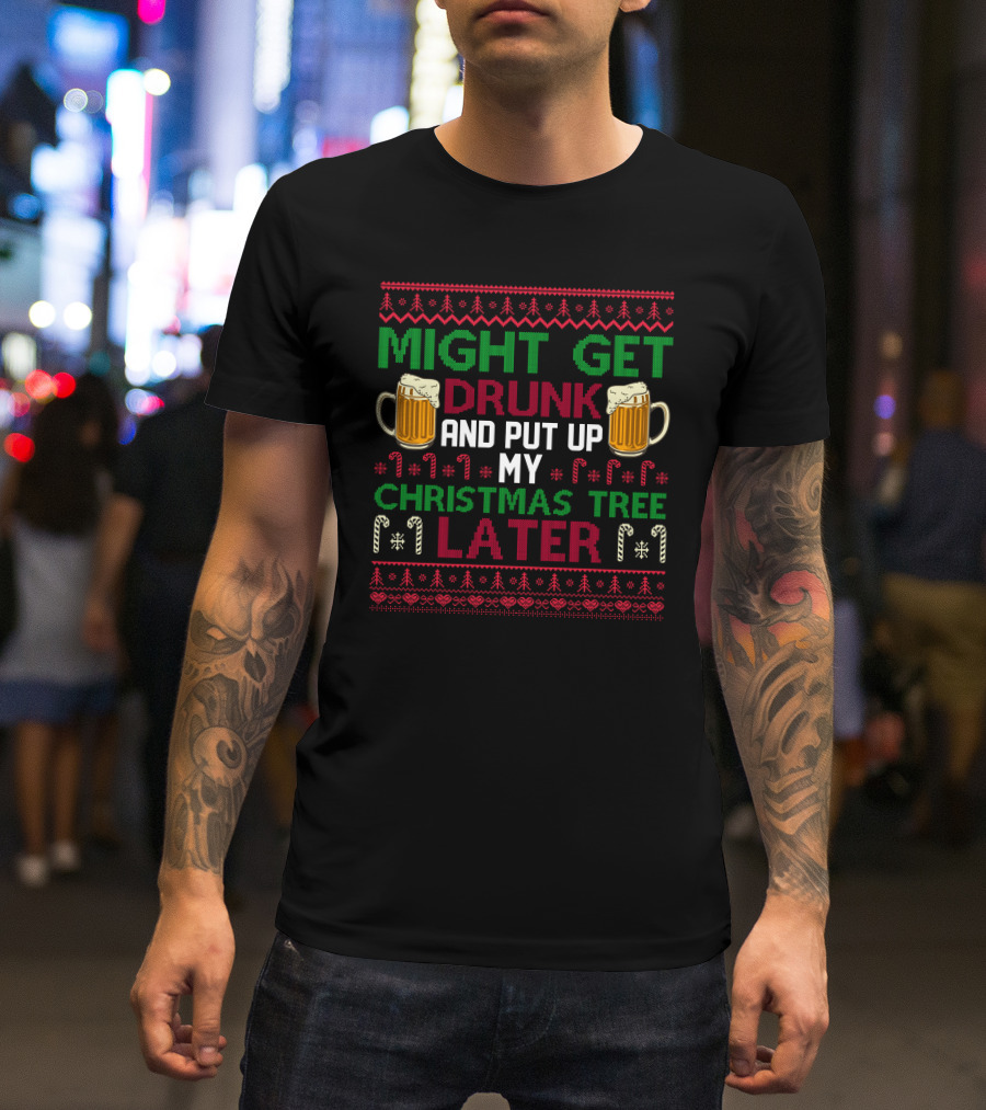 Might Get Drunk And Put Up My Christmas Tree Later T-Shirt