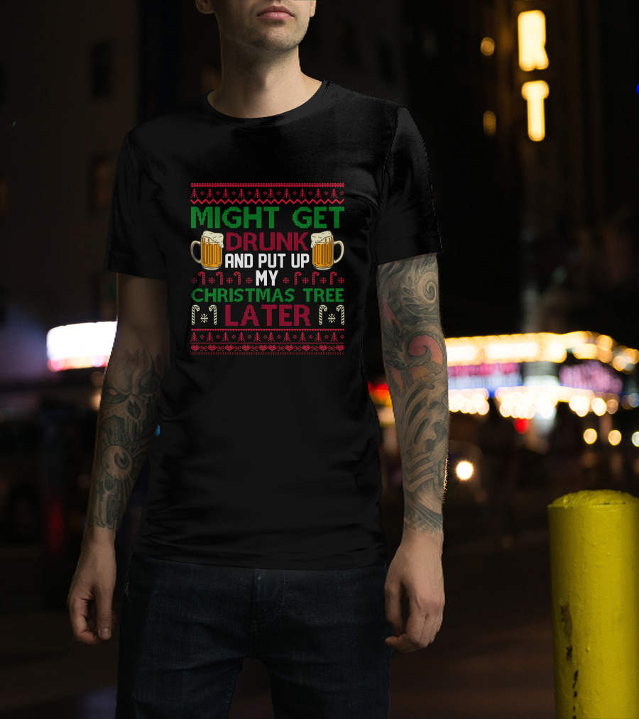 Might Get Drunk And Put Up My Christmas Tree Later T-Shirt