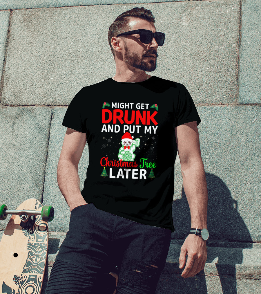 Might Get Drunk And Put My Christmas Tree Later T-Shirt