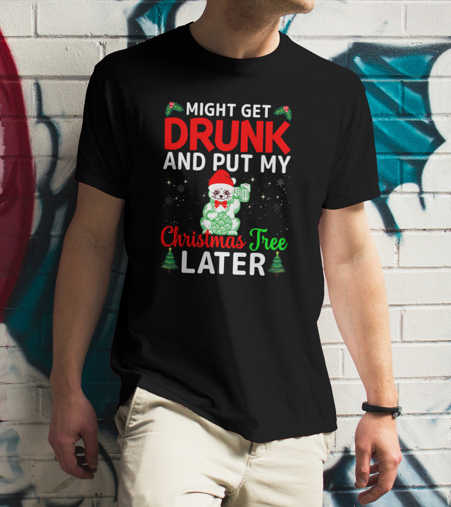 Might Get Drunk And Put My Christmas Tree Later T-Shirt