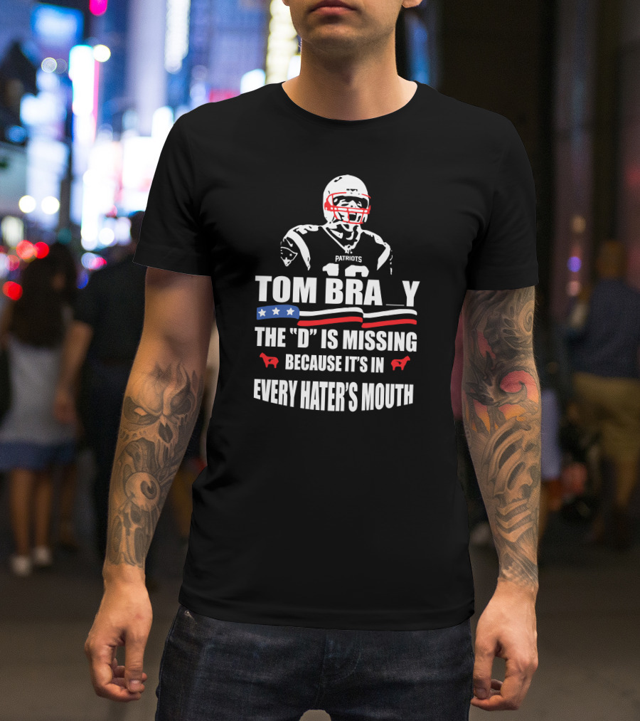 Tom Brady The D Is Missing Because It's In Every Hater's Mouth Patriots T-Shirt