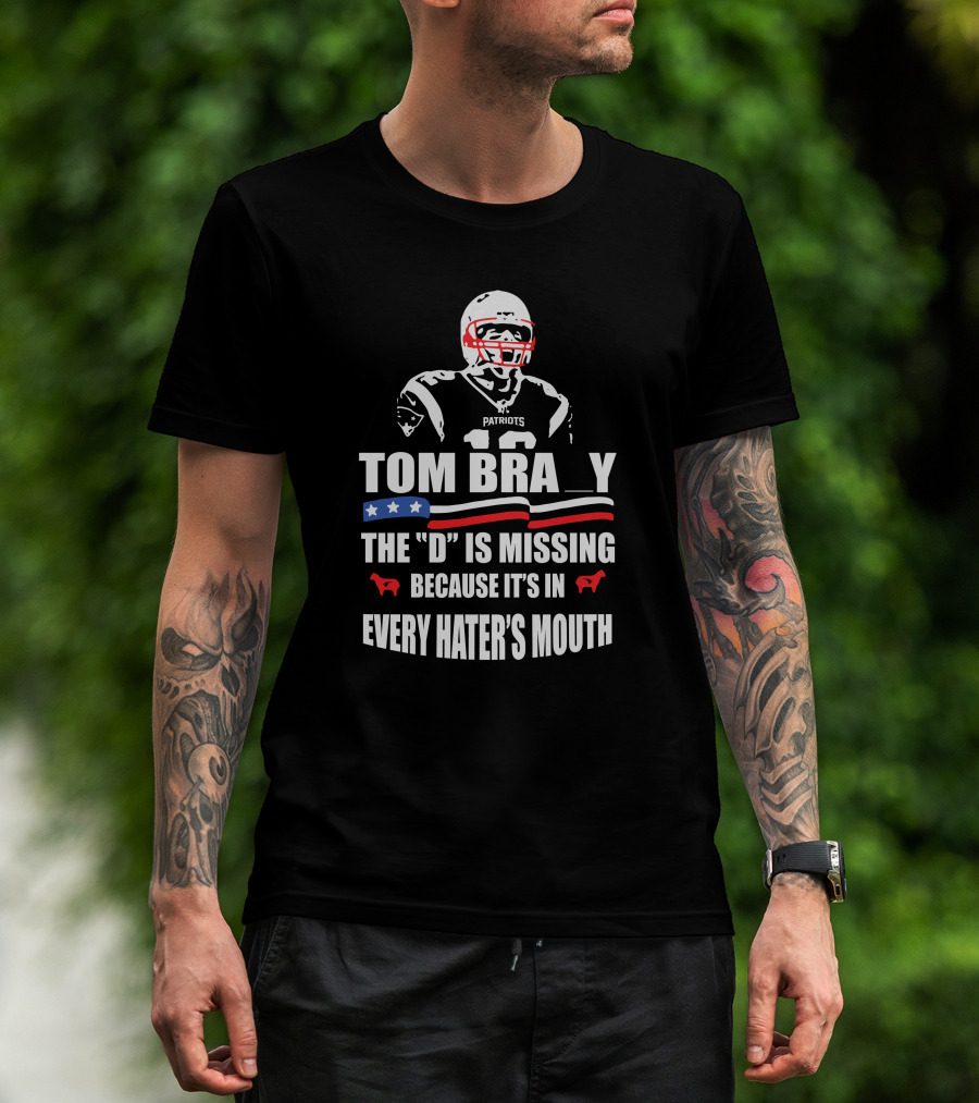 Tom Brady The D Is Missing Because It's In Every Hater's Mouth Patriots T-Shirt