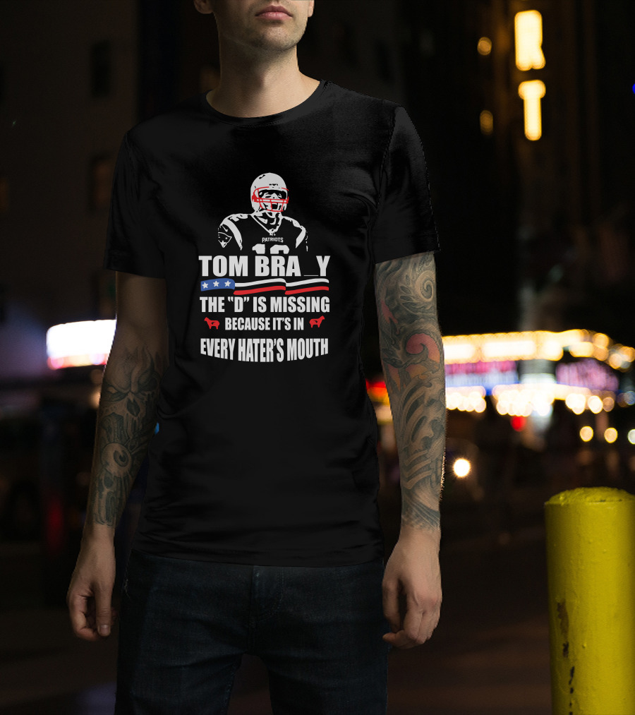 Tom Brady The D Is Missing Because It's In Every Hater's Mouth Patriots T-Shirt