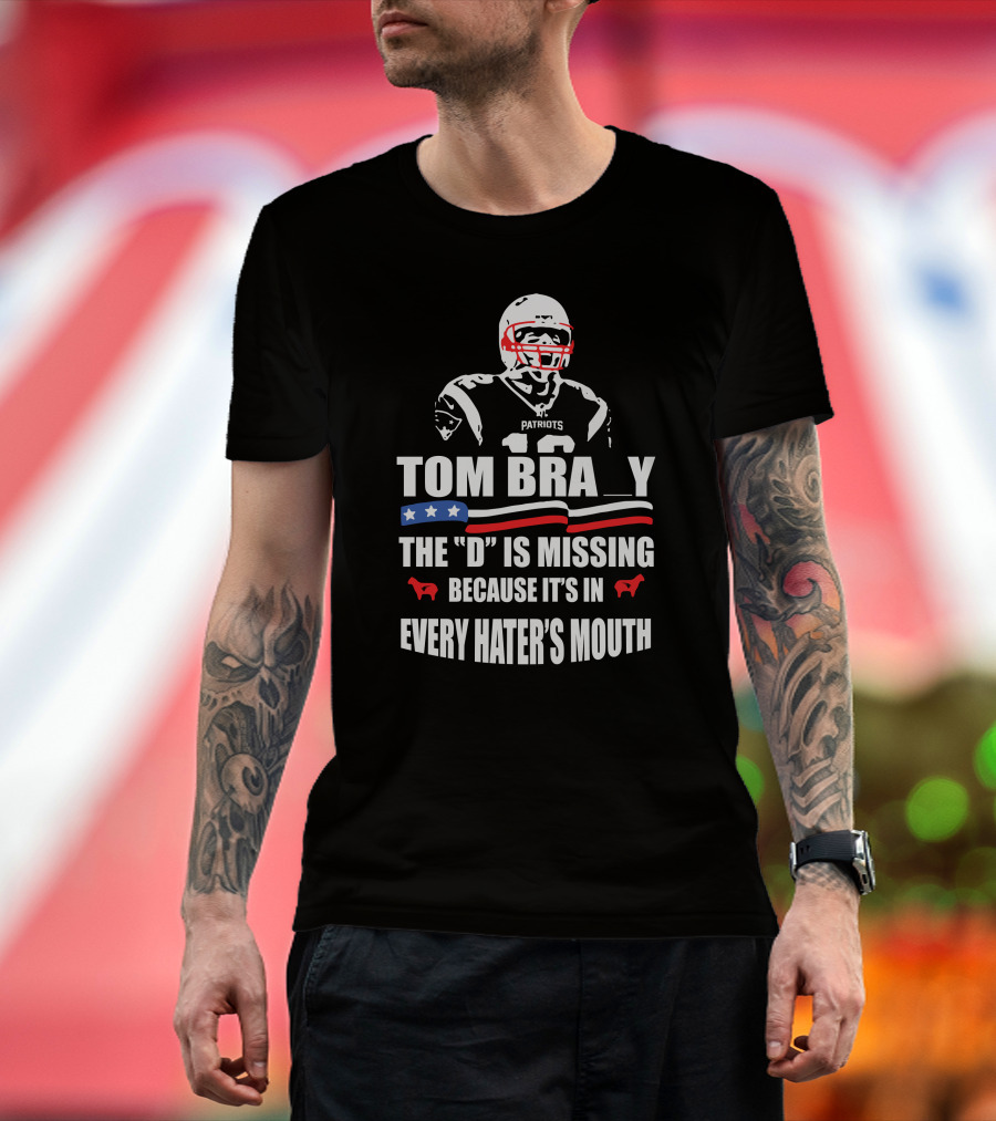 Tom Brady The D Is Missing Because It's In Every Hater's Mouth Patriots T-Shirt