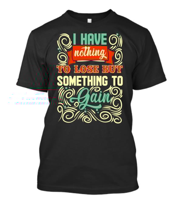 I Have Nothing To Lose But Something To Gain Swirled Motivational Typography T-Shirt
