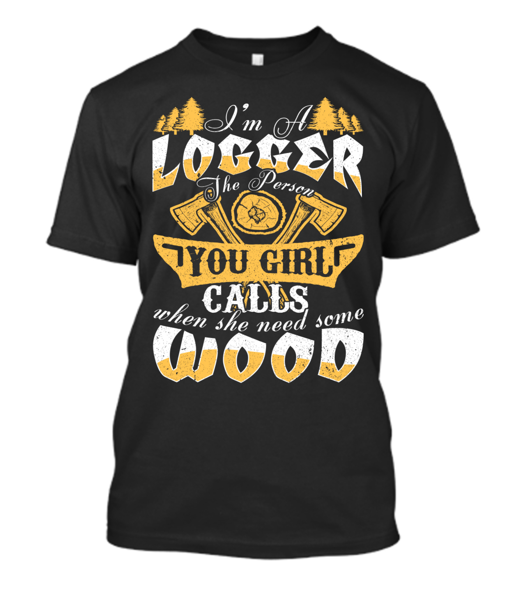 I'm A LOGGER The Person Your Girl Calls When She Needs Some WOOD T-Shirt