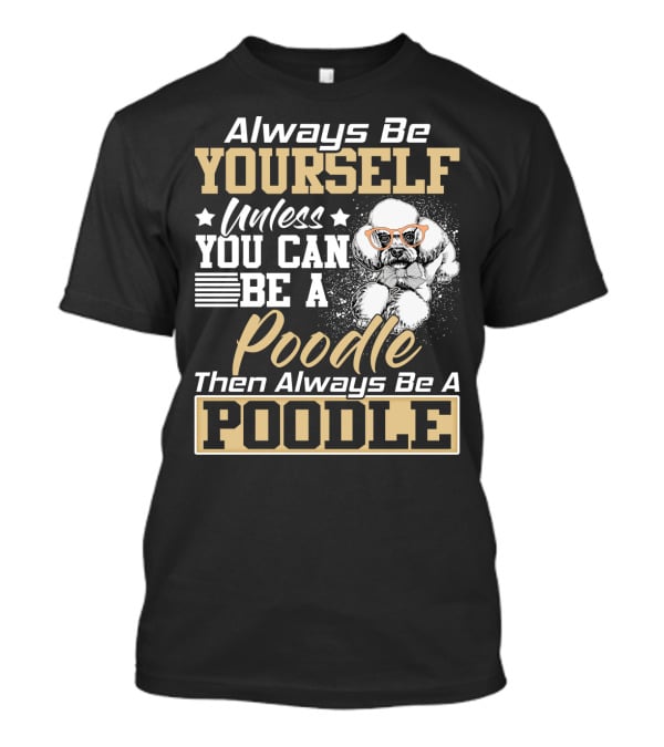 Always Be Yourself Unless You Can Be A Poodle Then Always Be A Poodle T-Shirt