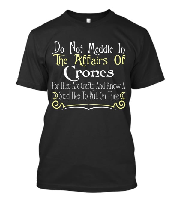Do Not Meddle In The Affairs Of Crones For They Are Crafty And Know A Good Hex To Put On Thee T-Shirt