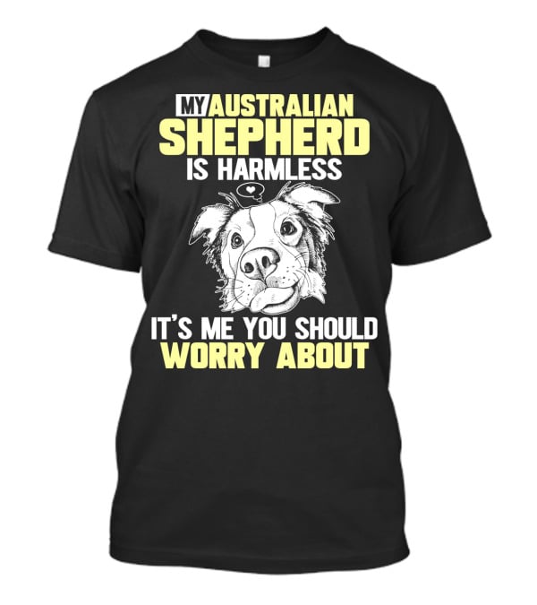 My Australian Shepherd Is Harmless It’s Me You Should Worry About T-Shirt