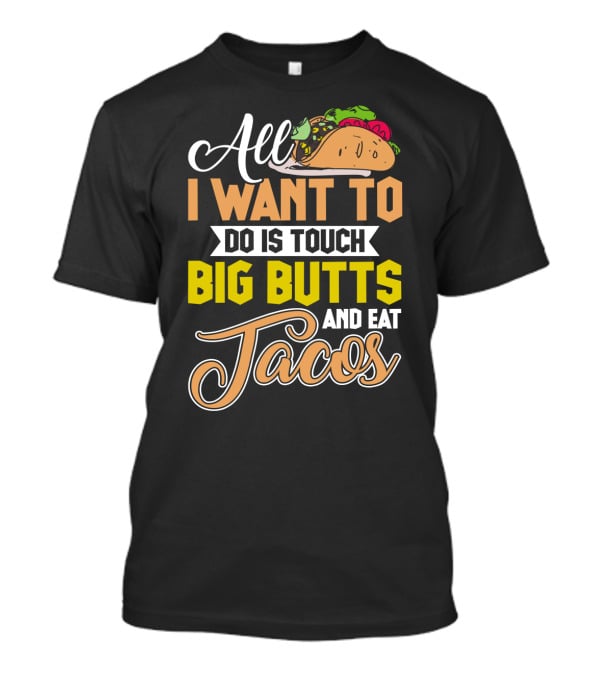 All I Want To Do Is Touch Big Butts And Eat Tacos With Taco T-Shirt