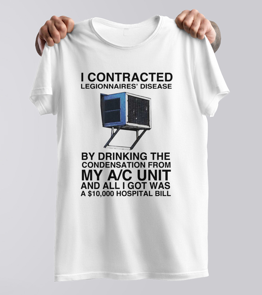 I Contracted Legionnaires' Disease By Drinking Condensation From My A/C Unit And All I Got Was A $10,000 Hospital Bill T-Shirt