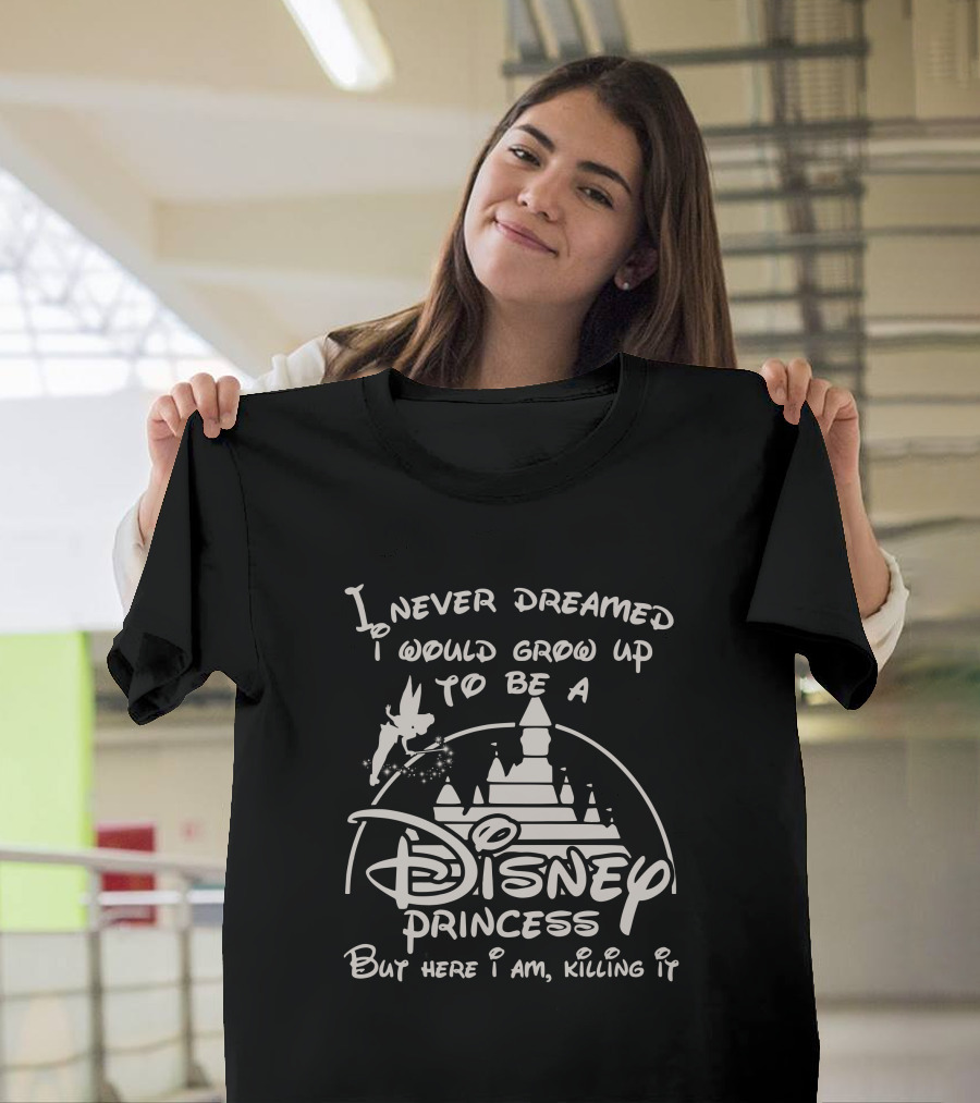 I Never Dreamed I Would Grow Up To Be A Disney Princess But Here I Am Killing It T-Shirt