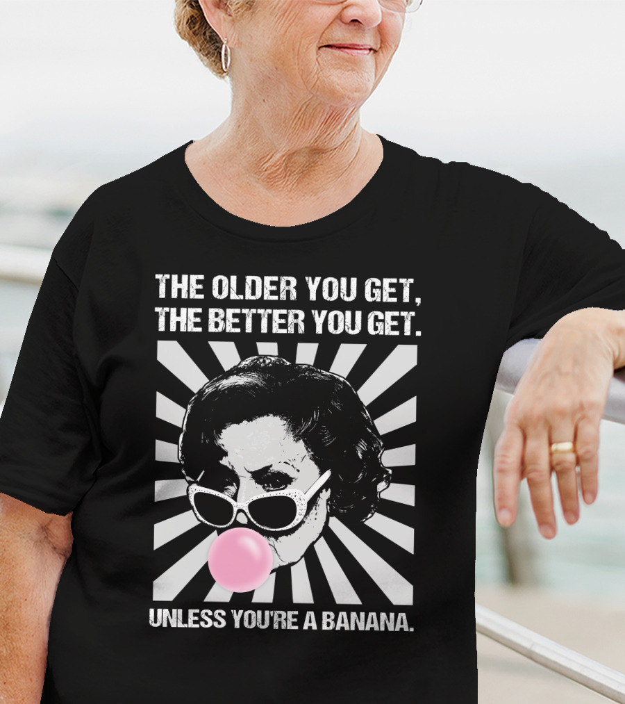 The Older You Get, The Better You Get Unless You're A Banana T-Shirt