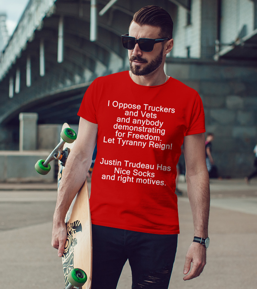 I Oppose Truckers And Vets Demonstrating For Freedom Let Tyranny Reign Justin Trudeau Has Nice Socks And Right Motives T-Shirt