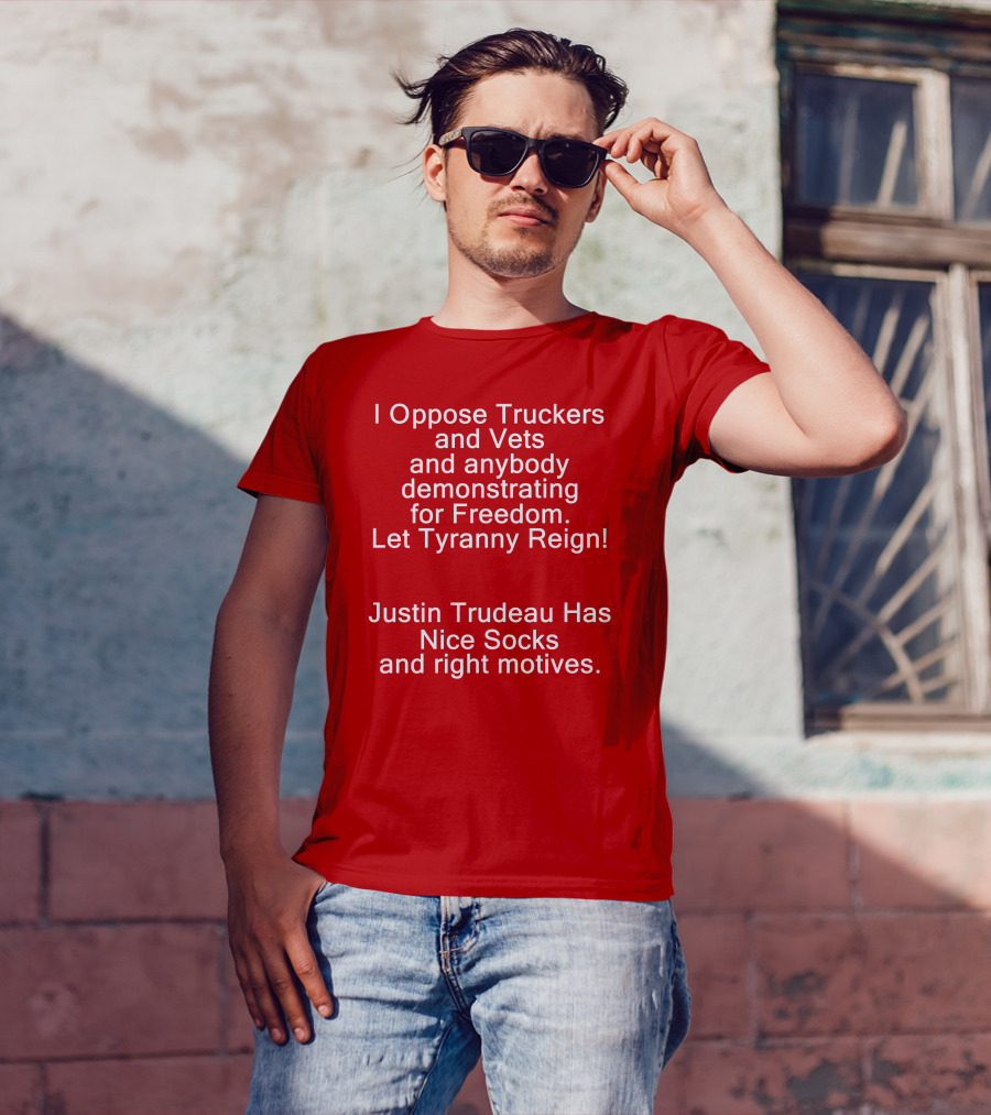 I Oppose Truckers And Vets Demonstrating For Freedom Let Tyranny Reign Justin Trudeau Has Nice Socks And Right Motives T-Shirt