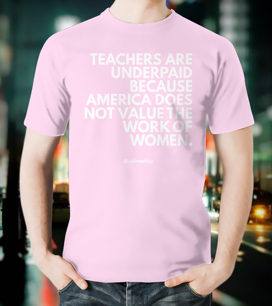 Teachers Are Underpaid Because America Does Not Value The Work Of Women T-Shirt