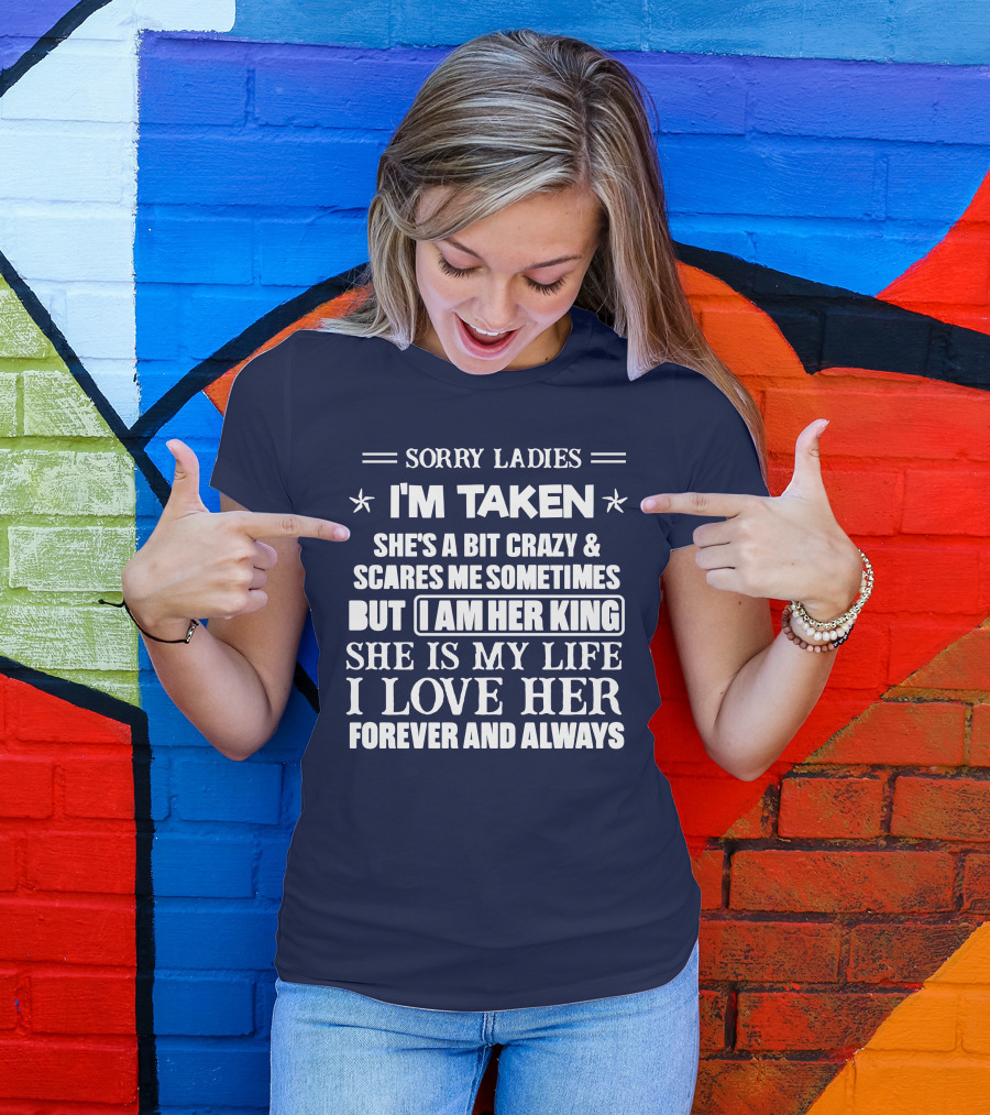 SORRY LADIES I'M TAKEN SHE'S A BIT CRAZY And SCARES ME SOMETIMES BUT I AM HER KING SHE IS MY LIFE I LOVE HER FOREVER AND ALWAYS T-Shirt