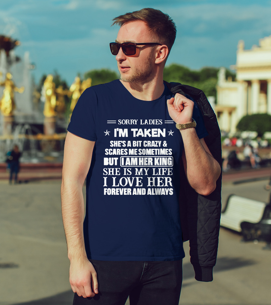 SORRY LADIES I'M TAKEN SHE'S A BIT CRAZY And SCARES ME SOMETIMES BUT I AM HER KING SHE IS MY LIFE I LOVE HER FOREVER AND ALWAYS T-Shirt