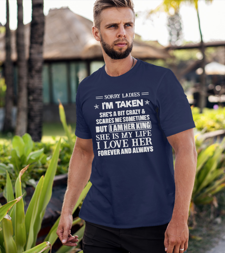 SORRY LADIES I'M TAKEN SHE'S A BIT CRAZY And SCARES ME SOMETIMES BUT I AM HER KING SHE IS MY LIFE I LOVE HER FOREVER AND ALWAYS T-Shirt