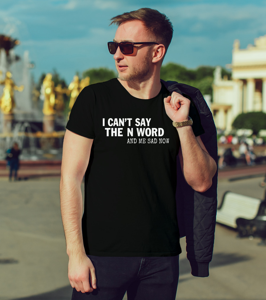 I Can't Say The N Word And Me Sad Now T-Shirt