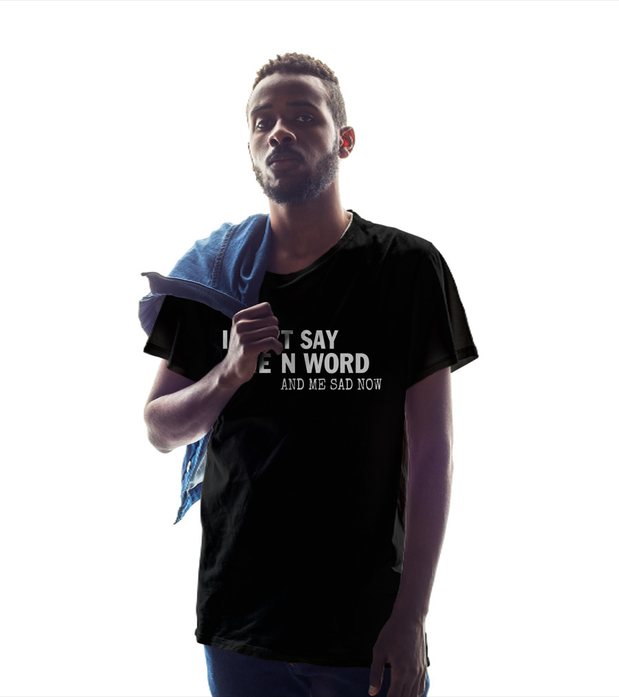 I Can't Say The N Word And Me Sad Now T-Shirt