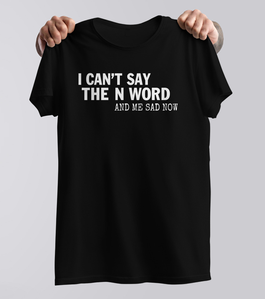 I Can't Say The N Word And Me Sad Now T-Shirt