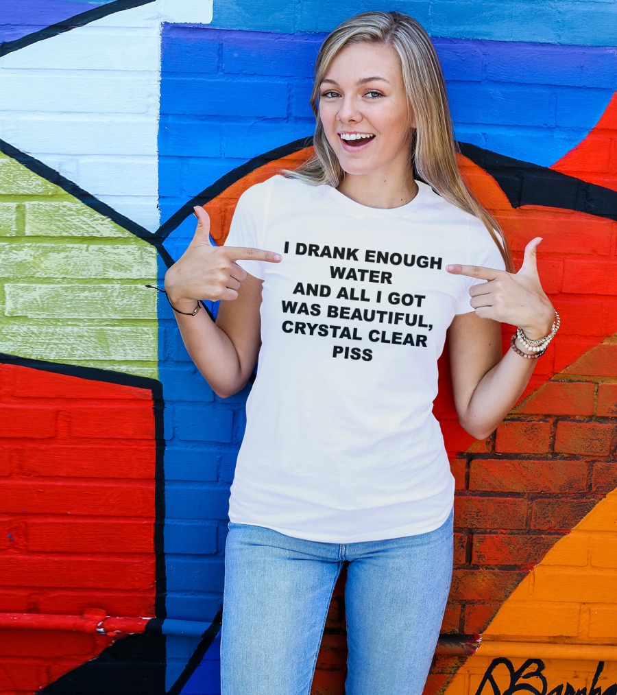 I Drank Enough Water And All I Got Was Beautiful Crystal Clear Piss T-Shirt
